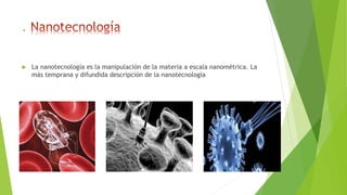 .
 La nanotecnología es la manipulación de la materia a escala nanométrica. La
más temprana y difundida descripción de la nanotecnología
 