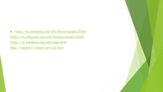  https://es.wikipedia.org/wiki/Biotecnolog%C3%ADa
https://es.wikipedia.org/wiki/Nanotecnolog%C3%ADa
https://es.wikipedia.org/wiki/Ingeniería
http://robotec11.tripod.com/id3.html
 