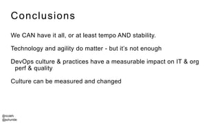 @nicolefv
@jezhumble
Conclusions
We CAN have it all, or at least tempo AND stability.
Technology and agility do matter - but it’s not enough
DevOps culture & practices have a measurable impact on IT & org
perf & quality
Culture can be measured and changed
 