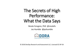 @nicolefv
@jezhumble
The Secrets of High
Performance:
What the Data Says
Nicole Forsgren, PhD @nicolefv
Jez Humble @jezhumble
© 2018 DevOps Research and Assessment LLC. Licensed CC-BY-SA
 
