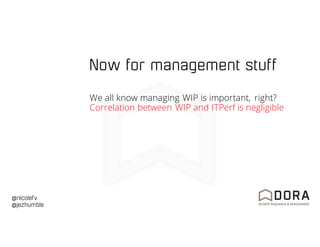 @nicolefv
@jezhumble
Now for management stuff
We all know managing WIP is important, right?
Correlation between WIP and ITPerf is negligible
 