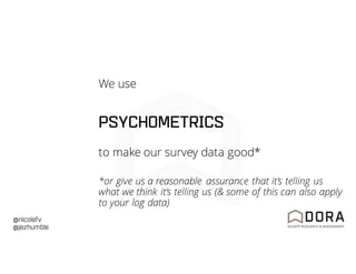 @nicolefv
@jezhumble
We use
PSYCHOMETRICS
to make our survey data good*
*or give us a reasonable assurance that it’s telling us
what we think it’s telling us (& some of this can also apply
to your log data)
 