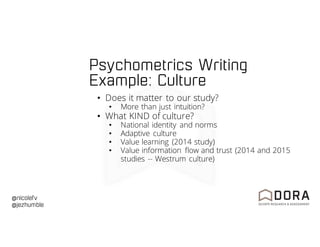 @nicolefv
@jezhumble
Psychometrics Writing
Example: Culture
• Does it matter to our study?
• More than just intuition?
• What KIND of culture?
• National identity and norms
• Adaptive culture
• Value learning (2014 study)
• Value information flow and trust (2014 and 2015
studies -- Westrum culture)
 