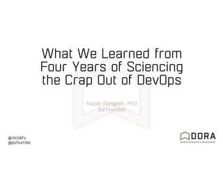 @nicolefv
@jezhumble
What We Learned from
Four Years of Sciencing
the Crap Out of DevOps
Nicole Forsgren, PhD
Jez Humble
 