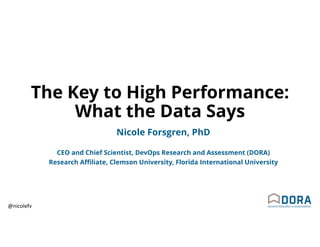 @nicolefv
The Key to High Performance:
What the Data Says
Nicole Forsgren, PhD
CEO and Chief Scientist, DevOps Research and Assessment (DORA)
Research Affiliate, Clemson University, Florida International University
 