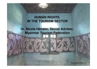 HUMAN RIGHTS
IN THE TOURISM SECTOR
Dr. Nicole Häusler, Senior Advisor,
Myanmar Tourism Federation
Paintings by Htein Lin
 