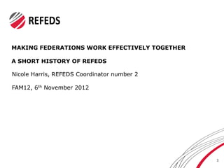 MAKING FEDERATIONS WORK EFFECTIVELY TOGETHER

A SHORT HISTORY OF REFEDS

Nicole Harris, REFEDS Coordinator number 2

FAM12, 6th November 2012




                                               1
 