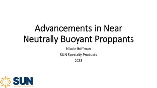 Advancements in Near
Neutrally Buoyant Proppants
Nicole Hoffman
SUN Specialty Products
2023
 
