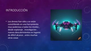 INTRODUCCIÓN
• Los drenes han sido y se están
convirtiendo en una herramienta
muy poderosa a todos los niveles ,
desde espionaje , investigación ,
nuevos descubrimientos en lugares
de difícil alcance , entre muchas
otras cosas
 