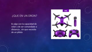 ¿QUE EN UN DRON?
Es algo con la capacidad de
volar y de ser comandado a
distancia , sin que necesite
de un piloto
 