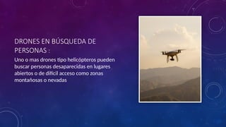 DRONES EN BÚSQUEDA DE
PERSONAS :
Uno o mas drones tipo helicópteros pueden
buscar personas desaparecidas en lugares
abiertos o de difícil acceso como zonas
montañosas o nevadas
 
