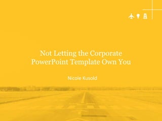 Not Letting the Corporate
PowerPoint Template Own You

         Nicole Kusold
 