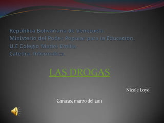 República Bolivariana de Venezuela.Ministerio del Poder Popular para la Educación.U.E Colegio Madre Emilia.Catedra: Informatica. LAS DROGAS   Nicole Loyo Caracas, marzo del 2011 