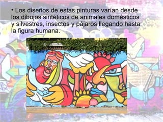 • Los diseños de estas pinturas varían desde
los dibujos sintéticos de animales domésticos
y silvestres, insectos y pájaros llegando hasta
la figura humana.
 