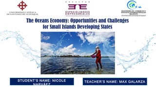 TEACHER’S NAME: MAX GALARZASTUDENT’S NAME: NICOLE
NARVÁEZ
The Oceans Economy: Opportunities and Challenges
for Small Islands Developing States
 