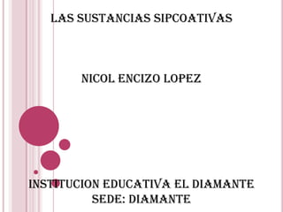 LAS SUSTANCIAS SIPCOATIVAS  NICOL ENCIZO LOPEZ INSTITUCION EDUCATIVA EL DIAMANTE SEDE: DIAMANTE 