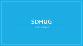 SDHUG
2YEARS IN REVIEW
 