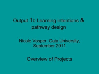 Output  1 b Learning intentions   &  pathway design Nicole Vosper, Gaia University, September 2011 Overview of Projects 