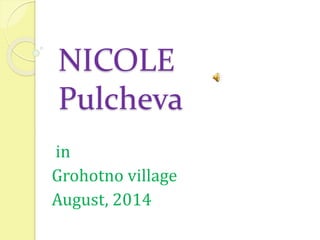 NICOLE
Pulcheva
in
Grohotno village
August, 2014
 