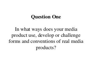 Question One
In what ways does your media
product use, develop or challenge
forms and conventions of real media
products?
 