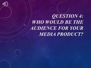 QUESTION 4:
WHO WOULD BE THE
AUDIENCE FOR YOUR
MEDIA PRODUCT?
 