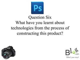 Question Six
What have you learnt about
technologies from the process of
constructing this product?
 