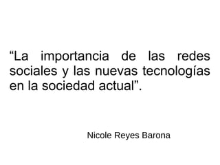“La importancia de las redes
sociales y las nuevas tecnologías
en la sociedad actual”.
Nicole Reyes Barona
 