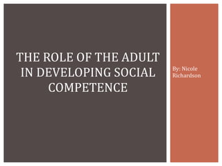 By: Nicole Richardson THE ROLE OF THE ADULT IN DEVELOPING SOCIAL COMPETENCE 