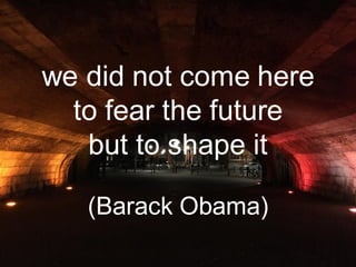 we did not come here
to fear the future
but to shape it
(Barack Obama)
 