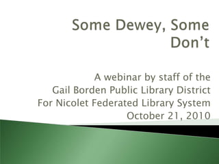 Some Dewey, Some Don’t A webinar by staff of the  Gail Borden Public Library District  For Nicolet Federated Library System October 21, 2010 