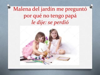 Malena del jardín me preguntó
por qué no tengo papá
le dije: se perdió
 