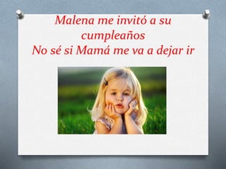 Malena me invitó a su
cumpleaños
No sé si Mamá me va a dejar ir
 