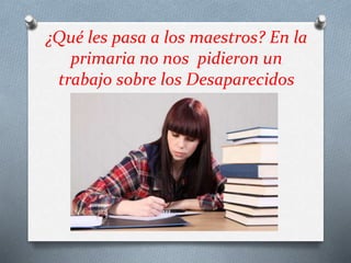 ¿Qué les pasa a los maestros? En la
primaria no nos pidieron un
trabajo sobre los Desaparecidos
 