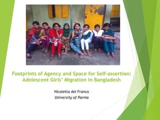 Footprints of Agency and Space for Self-assertion:
Adolescent Girls’ Migration in Bangladesh
Nicoletta del Franco
University of Parma
 