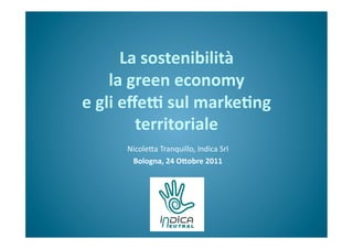 La	
  sostenibilità	
  
       la	
  green	
  economy	
  
e	
  gli	
  eﬀe3	
  sul	
  marke6ng	
  
              territoriale	
  
         Nicole(a	
  Tranquillo,	
  Indica	
  Srl	
  
          Bologna,	
  24	
  O<obre	
  2011	
  
 