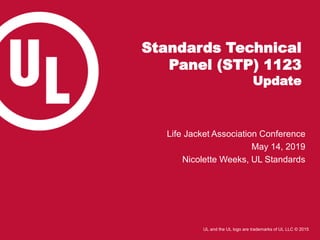 UL and the UL logo are trademarks of UL LLC © 2015
Standards Technical
Panel (STP) 1123
Update
Life Jacket Association Conference
May 14, 2019
Nicolette Weeks, UL Standards
 