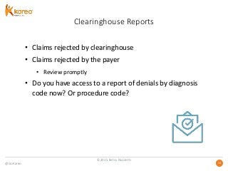 @GoKareo 1313
Clearinghouse Reports
• Claims rejected by clearinghouse
• Claims rejected by the payer
• Review promptly
• Do you have access to a report of denials by diagnosis
code now? Or procedure code?
©2015 Betsy Nicoletti
 