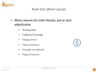 @GoKareo 1414
Rule Out other Causes
• Many reasons for claim denials, pre or post
adjudication
• Wrong payer
• Eligibility/coverage
• Keying errors
• Place of service
• Provider enrollment
• Place of service
©2015 Betsy Nicoletti
 