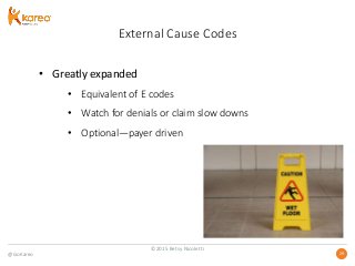 @GoKareo 2929
External Cause Codes
• Greatly expanded
• Equivalent of E codes
• Watch for denials or claim slow downs
• Optional—payer driven
©2015 Betsy Nicoletti
 