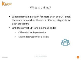 @GoKareo 3131
What Is Linking?
• When submitting a claim for more than one CPT code,
there are times when there is a different diagnosis for
each procedure
• Link the correct CPT and diagnosis codes
• Office visit for hypertension
• Lesion destruction for a lesion
©2015 Betsy Nicoletti
 