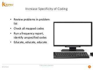 @GoKareo 3939
Increase Specificity of Coding
• Review problems in problem
list
• Check all mapped codes
• Run a frequency report,
identify unspecified codes
• Educate, educate, educate
©2015 Betsy Nicoletti
 