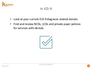@GoKareo 4040
In ICD-9
• Look at your current ICD-9 diagnosis related denials
• Find and review NCDs, LCDs and private payer policies
for services with denials
©2015 Betsy Nicoletti
 