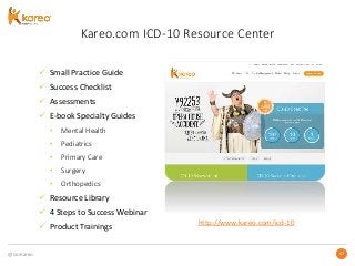 @GoKareo 4747
Kareo.com ICD-10 Resource Center
 Small Practice Guide
 Success Checklist
 Assessments
 E-book Specialty Guides
• Mental Health
• Pediatrics
• Primary Care
• Surgery
• Orthopedics
 Resource Library
 4 Steps to Success Webinar
 Product Trainings
http://www.kareo.com/icd-10
 