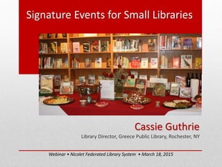Signature Events for Small Libraries
Cassie Guthrie
Library Director, Greece Public Library, Rochester, NY
Webinar • Nicolet Federated Library System • March 18, 2015
 