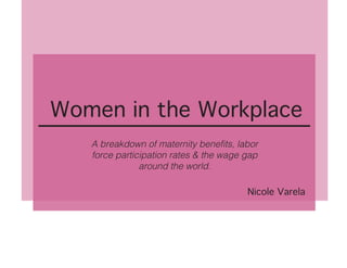 Women in the Workplace
A breakdown of maternity benefits, labor
force participation rates & the wage gap
around the world.
Nicole Varela
 