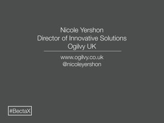 Nicole Yershon
          Director of Innovative Solutions
                     Ogilvy UK
                  www.ogilvy.co.uk
                  @nicoleyershon




#BectaX
 
