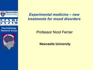Experimental medicine – new
                 treatments for mood disorders

Psychobiology
Research Group
                     Professor Nicol Ferrier


                       Newcastle University
 