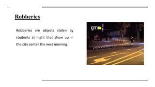 Robberies
Robberies are objects stolen by
students at night that show up in
the city center the next morning.
 