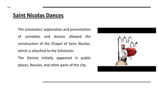 Saint Nicolas Dances
The scholastics' exploration and presentation
of comedies and dances allowed the
construction of the Chapel of Saint Nicolas,
which is attached to the Scholastic.
The Dances initially appeared in public
places, Rossios, and other parts of the city.
 