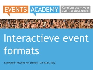 Interactieve event
formats
LiveHouse/ Nicoline van Straten / 20 maart 2012
 
